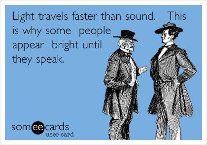 Light travels faster than sound.   This
is why some  people
appear  bright until
they speak. 