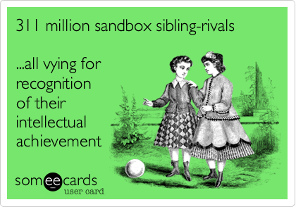311 million sandbox sibling-rivals

...all vying for
recognition
of their
intellectual 
achievement 