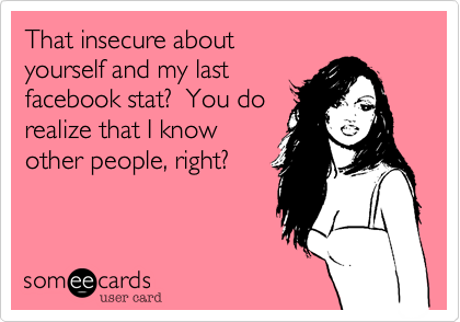 That insecure about
yourself and my last
facebook stat%3F  You do
realize that I know
other people%2C right%3F