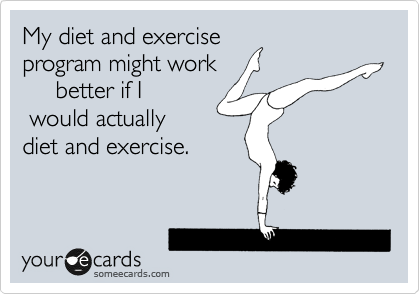 My diet and exercise 
program might work  
     better if I
 would actually 
diet and exercise.