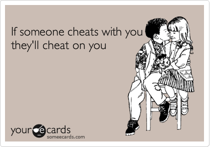 
If someone cheats with you
they'll cheat on you