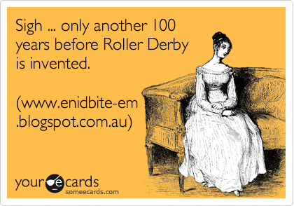 Sigh ... only another 100
years before Roller Derby 
is invented.

(www.enidbite-em
.blogspot.com.au)