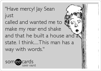 "Have mercy! Jay Sean
just
called and wanted me to
make my rear end shake
and that he built a house and a
state. I think.....This man has a
way with words."