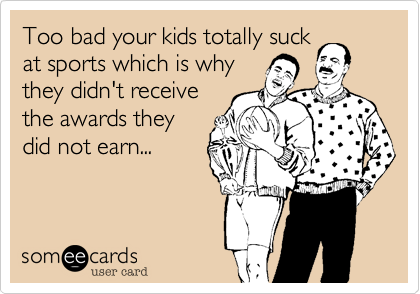 Too bad your kids totally suck
at sports which is why
they didn't receive
the awards they
did not earn...