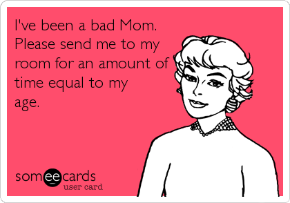 I've been a bad Mom.
Please send me to my 
room for an amount of
time equal to my
age.