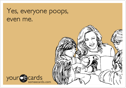 Yes, everyone poops, 
even me.