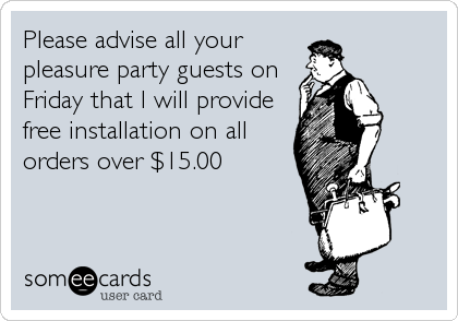 Please advise all your
pleasure party guests on
Friday that I will provide
free installation on all
orders over $15.00