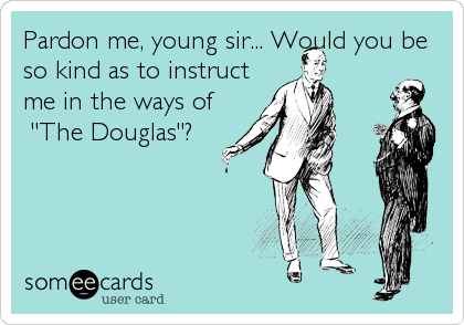 Pardon me, young sir... Would you be
so kind as to instruct
me in the ways of  
 "The Douglas"?