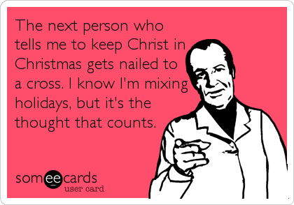 The next person who
tells me to keep Christ in
Christmas gets nailed to
a cross. I know I'm mixing
holidays, but it's the
thought that counts.