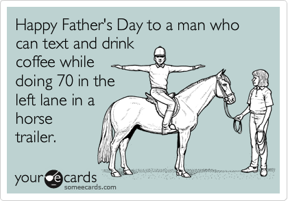 Happy Father's Day to a man who can text and drink
coffee while
doing 70 in the
left lane in a
horse
trailer. 