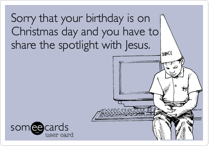 sorry that your birthday is on christmas day and you have to share the spotlight with - Birthday On Christmas sorry that your birthday is on christmas day and you have to share the spotlight with - Birthday On Christmas