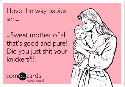 I love the way babies
sm.... 

...Sweet mother of all
that's good and pure! 
Did you just shit your
knickers?!?!