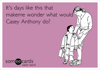 It's days like this that
makeme wonder what would
Casey Anthony do? 