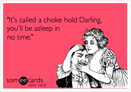 
"It's called a choke hold Darling%2C
you'll be asleep in
no time."  

