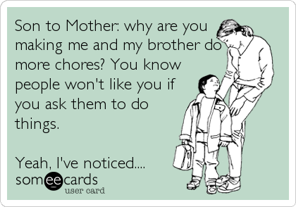 Son to Mother: why are you
making me and my brother do
more chores? You know
people won't like you if
you ask them to do
things. 

Yeah, I've noticed....