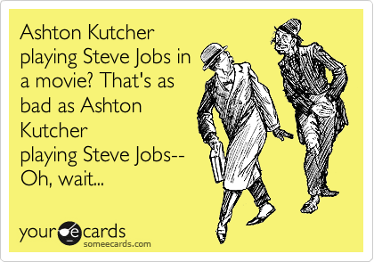 Ashton Kutcher
playing Steve Jobs in
a movie? That's as
bad as Ashton
Kutcher
playing Steve Jobs-- 
Oh, wait...