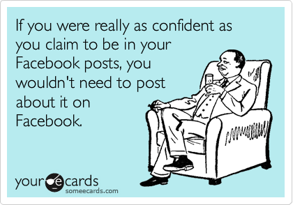 If you were really as confident as you claim to be in your
Facebook posts, you
wouldn't need to post
about it on
Facebook.