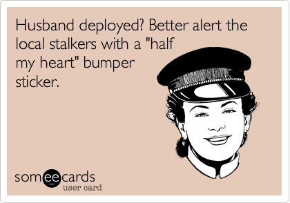 Husband deployed? Better alert the local stalkers with a "half
my heart" bumper
sticker. 