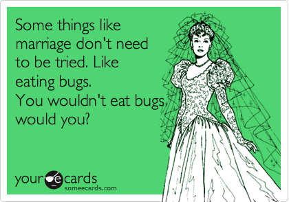 Some things like
marriage don't need
to be tried. Like
eating bugs.
You wouldn't eat bugs
would you?