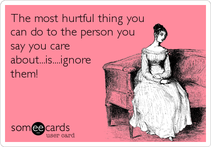 The most hurtful thing you
can do to the person you
say you care
about...is....ignore
them!
