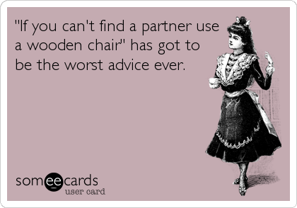 "If you can't find a partner use
a wooden chair" has got to
be the worst advice ever.