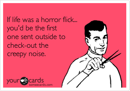 
If life was a horror flick... 
you'd be the first 
one sent outside to
check-out the 
creepy noise.  