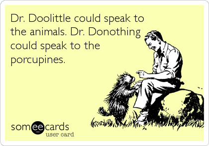 Dr. Doolittle could speak to
the animals. Dr. Donothing
could speak to the
porcupines.