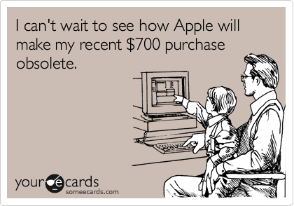 I can't wait to see how Apple will make my recent %24700 purchase
obsolete. 