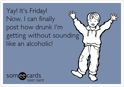 Yay! It's Friday!
Now, I can finally
post how drunk I'm
getting without sounding
like an alcoholic!