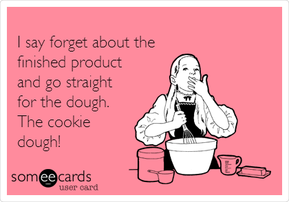
I say forget about the
finished product
and go straight
for the dough.
The cookie
dough! 
