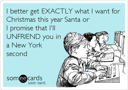 I better get EXACTLY what I want for
Christmas this year Santa or 
I promise that I'll
UNFRIEND you in
a New York
second