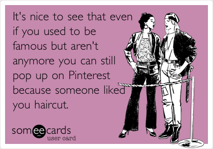 It's nice to see that even
if you used to be
famous but aren't
anymore you can still
pop up on Pinterest
because someone liked
you haircut. 
