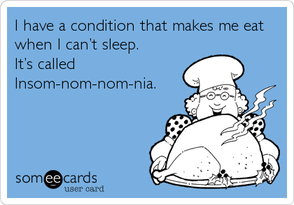 I have a condition that makes me eat
when I canâ€™t sleep.
Itâ€™s called
Insom-nom-nom-nia.