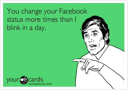 You change your Facebook
status more times than I
blink in a day. 