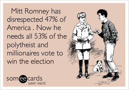   Mitt Romney has
disrespected 47% of
America . Now he
needs all 53% of the
polytheist and 
millionaires vote to
win the election