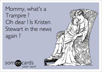 Mommy, what's a
Trampire ?
Oh dear ! Is Kristen
Stewart in the news
again ?