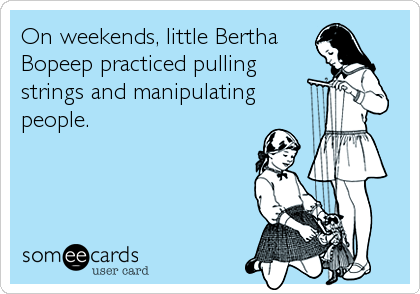 On weekends, little Bertha
Bopeep practiced pulling
strings and manipulating
people.