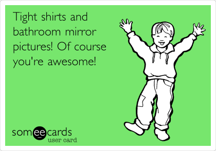 Tight shirts and
bathroom mirror
pictures! Of course
you're awesome!
