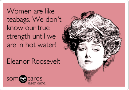 Women are like
teabags. We don't
know our true
strength until we
are in hot water!
  
Eleanor Roosevelt  