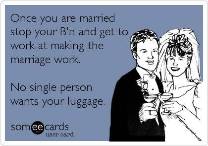 Once you are married
stop your B'n and get to
work at making the
marriage work.

No single person
wants your luggage.
