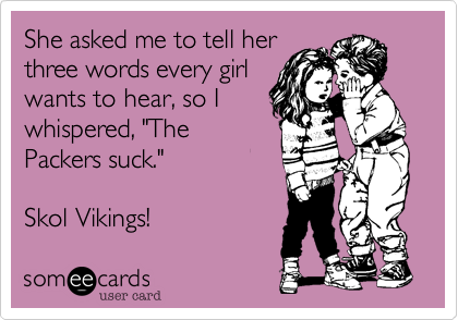 She asked me to tell her
three words every girl
wants to hear, so I
whispered, "The
Packers suck."

Skol Vikings!