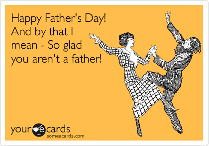 Happy Father's Day!
And by that I
mean - So glad
you aren't a father!