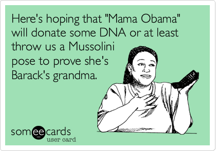 Here is hoping that "Mama Obama" will donate some DNA or at least throw us a Mussolini
pose to prove she's
Barack's grandma.