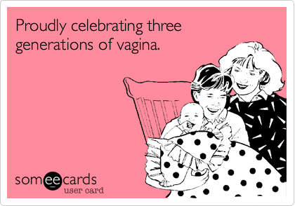 Proudly celebrating three generations of vagina.