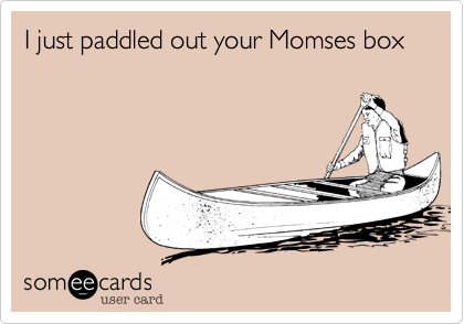 I just paddled out your Momses box
