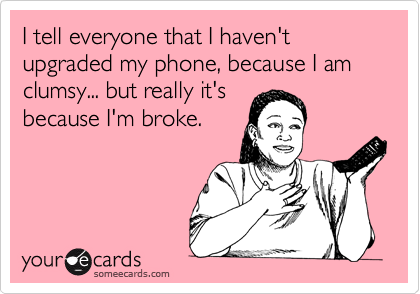 I tell everyone that I haven't upgraded my phone, because I am clumsy... but really it's
because I'm broke.