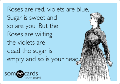 Roses are red, violets are blue,
Sugar is sweet and
so are you. But the
Roses are wilting
the violets are
dead the sugar is
empty and so is your head.