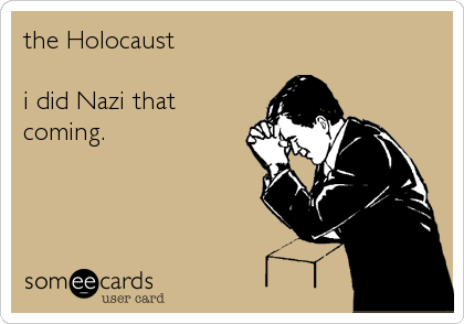 the Holocaust

i did Nazi that
coming.