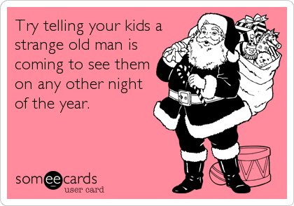 Try telling your kids a
strange old man is
coming to see them
on any other night
of the year.