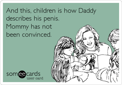 And this, children is how Daddy
describes his penis. 
Mommy has not
been convinced.